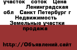 участок 6 соток › Цена ­ 500 000 - Ленинградская обл., Санкт-Петербург г. Недвижимость » Земельные участки продажа   